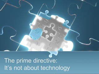 The prime directive:
It’s not about technology
 