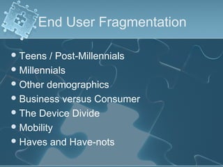 End User Fragmentation

 Teens  / Post-Millennials
 Millennials
 Other demographics
 Business versus Consumer
 The Device Divide
 Mobility
 Haves and Have-nots
 