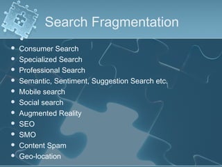 Search Fragmentation
   Consumer Search
   Specialized Search
   Professional Search
   Semantic, Sentiment, Suggestion Search etc.
   Mobile search
   Social search
   Augmented Reality
   SEO
   SMO
   Content Spam
   Geo-location
 