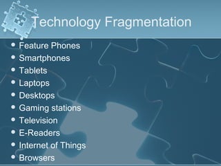 Technology Fragmentation
 Feature  Phones
 Smartphones
 Tablets
 Laptops
 Desktops
 Gaming stations
 Television
 E-Readers
 Internet of Things
 Browsers
 