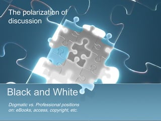 The polarization of
discussion




Black and White
Dogmatic vs. Professional positions
on: eBooks, access, copyright, etc.
 