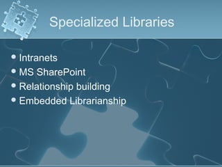 Specialized Libraries

 Intranets
 MS SharePoint
 Relationship building
 Embedded Librarianship
 