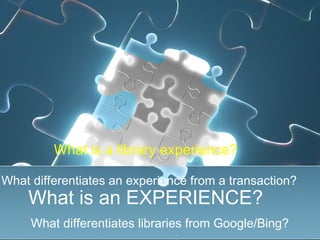 What is a library experience?

What differentiates an experience from a transaction?
    What is an EXPERIENCE?
     What differentiates libraries from Google/Bing?
 
