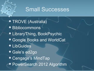 Small Successes
 TROVE   (Australia)
 Bibliocommons
 LibraryThing, BookPsychic
 Google Books and WorldCat
 LibGuides
 Gale’s ed2go
 Cengage’s MindTap
 PowerSearch 2012 Algorithm
 