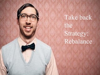 Take back
the
Strategy:
Rebalance
 