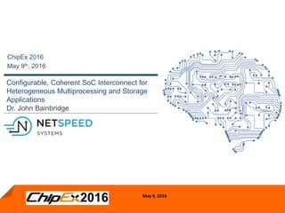 May 9, 2016
Configurable, Coherent SoC Interconnect for
Heterogeneous Multiprocessing and Storage
Applications
Dr. John Bainbridge
ChipEx 2016
May 9th, 2016
 