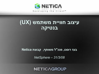 ‫עיצוב חוויית משתמש )‪(UX‬‬
       ‫בנטיקה‬


‫בעז רוסנו, מנכל משותף, קבוצת ‪Netica‬‬

        ‫80/3/13 – ‪NetSphere‬‬
 