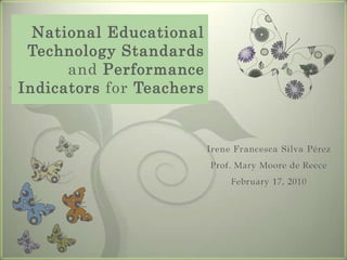 National Educational Technology Standards and PerformanceIndicators for Teachers Irene Francesca Silva Pérez Prof. Mary Moore de Reece February 17, 2010 