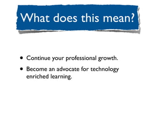 What does this mean?


• Continue your professional growth.
• Become an advocate for technology
  enriched learning.
 