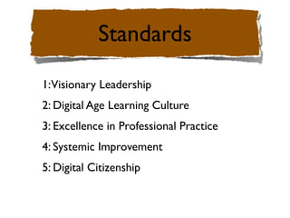 Standards
1: Visionary Leadership
2: Digital Age Learning Culture
3: Excellence in Professional Practice
4: Systemic Improvement
5: Digital Citizenship
 