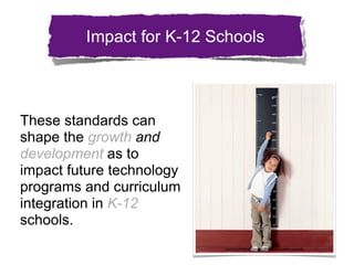 These standards can
shape the growth and
development as to
impact future technology
programs and curriculum
integration in K-12
schools.
                           http://thenextweb.com/ﬁles/2009/08/2008_01_17_pb-kids-growth.jpg
 