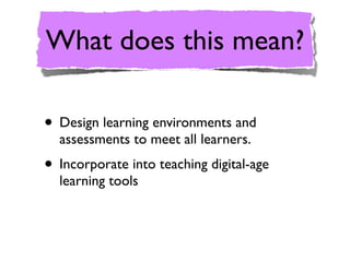 What does this mean?

• Design learning environments and
  assessments to meet all learners.
• Incorporate into teaching digital-age
  learning tools
 