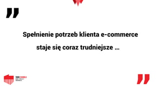 „
„
Spełnienie potrzeb klienta e-commerce
staje się coraz trudniejsze …
 