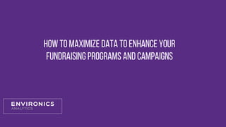 How to Maximize Data to Enhance Your
Fundraising Programs and Campaigns
 