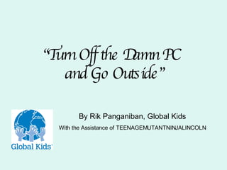 “ Turn Off the Damn PC  and Go Outside” By Rik Panganiban, Global Kids With the Assistance of   TEENAGEMUTANTNINJALINCOLN 