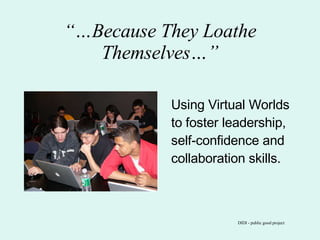 “… Because They Loathe Themselves…” Using Virtual Worlds to foster leadership, self-confidence and collaboration skills. DIDI - public good project 