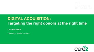 DIGITAL ACQUISITION:
Targeting the right donors at the right time
CLAIRE KERR
Director, Canada - Care2
LAWS OF ATTRACTION
 