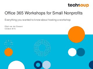 Office 365 Workshops for Small Nonprofits
Everything you wanted to know about hosting a workshop
Elijah van der Giessen
October 2015
 