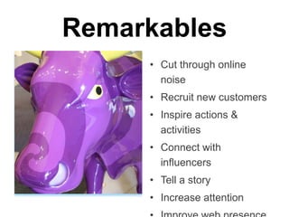 Remarkables
•  Cut through online noise
•  Recruit new customers
•  Inspire actions & activities
•  Connect with inﬂuencers
•  Tell a story
•  Increase attention
•  Improve web presence and
SEO

 