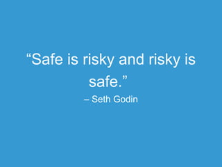 “Safe is risky and risky is safe.”
– Seth Godin

 