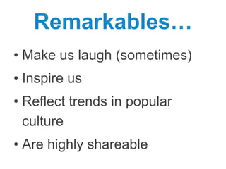 Remarkables…
•  Make us laugh (sometimes)
•  Inspire us
•  Reﬂect trends in popular culture
•  Are highly shareable

 