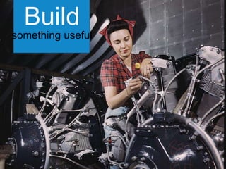 Build	
  
something useful

 