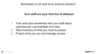 . © TechSoup Global | All rights reserved15
Your staff are your first line of defense!
1. Train and raise awareness with your staff about
cybersecurity vulnerabilities and risks
2. Take inventory of what you need to protect
3. Protect what you can and manage access
Remember to not stop at an antivirus solution!
 