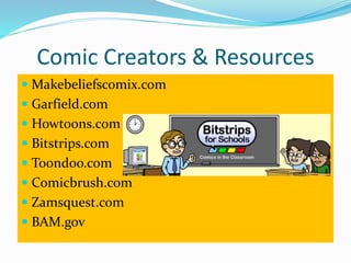 Comic Creators & Resources 
 Makebeliefscomix.com 
 Garfield.com 
 Howtoons.com 
 Bitstrips.com 
 Toondoo.com 
 Comicbrush.com 
 Zamsquest.com 
 BAM.gov 
 