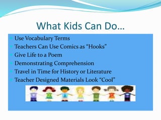 What Kids Can Do… 
 Use Vocabulary Terms 
 Teachers Can Use Comics as “Hooks” 
 Give Life to a Poem 
 Demonstrating Comprehension 
 Travel in Time for History or Literature 
 Teacher Designed Materials Look “Cool” 
 