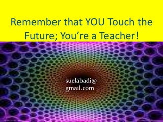 Remember that YOU Touch the 
Future; You’re a Teacher! 
suelabadi@ 
gmail.com 
