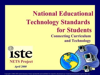 National Educational  Technology Standards  for Students Connecting Curriculum and Technology NETS Project April 2000 Copyright © 2000, ISTE and its licensors. Freely reproducible and modifiable for nonprofit, educational use. E-mail permissions@iste.org for other uses. 