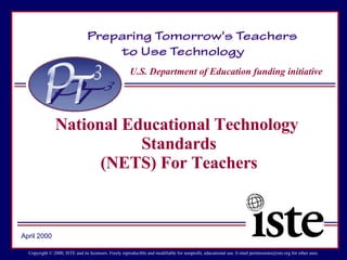 U.S. Department of Education funding initiative Copyright © 2000, ISTE and its licensors. Freely reproducible and modifiable for nonprofit, educational use. E-mail permissions@iste.org for other uses. National Educational Technology  Standards (NETS) For Teachers April 2000 
