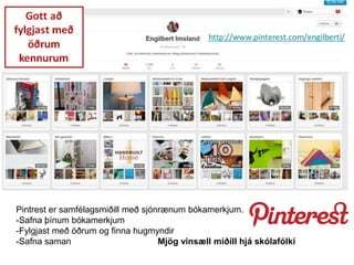 Pintrest er samfélagsmiðill með sjónrænum bókamerkjum.
-Safna þínum bókamerkjum
-Fylgjast með öðrum og finna hugmyndir
-Safna saman Mjög vinsæll miðill hjá skólafólki
 