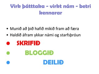 Virk þátttaka - virkt nám - betri
kennarar
• Munið að þið hafið mikið fram að færa
• Haldið áfram ykkar námi og starfsþróun
• SKRIFIÐ
• BLOGGIÐ
• DEILIÐ
 