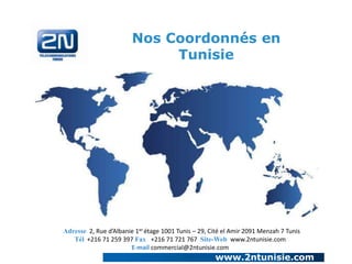 Nos Coordonnés en
Tunisie

Adresse 2, Rue d’Albanie 1er étage 1001 Tunis – 29, Cité el Amir 2091 Menzah 7 Tunis
Tél +216 71 259 397 Fax +216 71 721 767 Site-Web www.2ntunisie.com
E-mail commercial@2ntunisie.com

www.2ntunisie.com

 