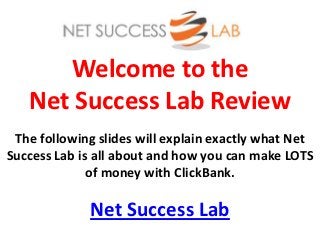 Welcome to the
   Net Success Lab Review
 The following slides will explain exactly what Net
Success Lab is all about and how you can make LOTS
              of money with ClickBank.

             Net Success Lab
 