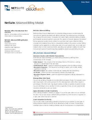 NetSuite Advanced Billing
NetSuite allows Finance departments to automate billing processes and eliminates the
manual work typically associated with billing customers, thus reducing errors and saving
the company time and money. Companies can create highly customized billing schedules
and templates easily and quickly to automate the creation of invoices based on the related
license agreement and/or service contract to meet their exact needs. Milestone billing
schedules let companies bill as work is completed according to the service contract. Billing
schedules can be applied to an entire sales order or to each specific item on an order and
indicate what is to be invoiced and when, providing more granular visibility into cash flow
from period to period. Powerful reporting capabilities provide accurate billing forecasts.
Why NetSuite Advanced Billing?
Automate Creation with Flexible Characteristics
With NetSuite Advanced Billing, you create billing schedules by defining these
characteristics of the schedule:
•Initial Amount - the amount of the first billing instance (This can be a currency
amount or a percentage of the sale total.)
•Initial Payment Terms - payment requirements applied to the first billing instance
•Recurrence Frequency - the frequency for billings to repeat, such as daily, weekly,
quarterly or monthly
•Recurrence Count the number of bills that are created after the initial billing
•In Arrears - bills at the end of each period, instead of the beginning
•Recurrence Payment Terms - payment requirements applied to billings subsequent to
the first
Manage Many Sales Types
You can set up billing schedules to accommodate many types of sales. For example, some
sales may require a set currency amount for the initial payment, while others require a
percentage of the total. Sales may require weekly, monthly or quarterly recurrent invoices.
You can set billing to recur monthly 12 times or quarterly 3 times, or even customize bill
recurrence schedules to suit your needs.
Apply Schedules to Orders Seamlessly
Once a billing schedule is created, you apply it to an entire sales order or to an individual
line item. You can also assign a default billing schedule to an item record so it appears on
a sales order when that item is selected.
Create Schedules On-the-Fly
You can also create a new billing schedule on-the-fly from an estimate or sales order. A
billing schedule created on-the-fly can be identified as Public or Private. Private billing
schedules show in the list of billing schedules only on the transaction it is created from.
Data Sheet
NetSuite offers the industry’s first
and only:
•Built-in, customizable real-time dashboards
•Automation of complex billing
NetSuite Advanced Billing Module
includes:
•Automated creation
•Multiple sales types
•Seamless order application
•On-the-fly creation
•Schedules tied to forecasts
•Schedules tied to commissions
NetSuite Data Sheet
Find out more: contact your local NetSuite Solution Provider.
Updated 04/25/06
NetSuite Advanced Billing Module
CLOUDTECH
Office: +63.2.6331728; 4820995
Mobile: +63.917.8348277
Email: inquire@cloudtecherp.com
Website: www.cloudtecherp.com
 