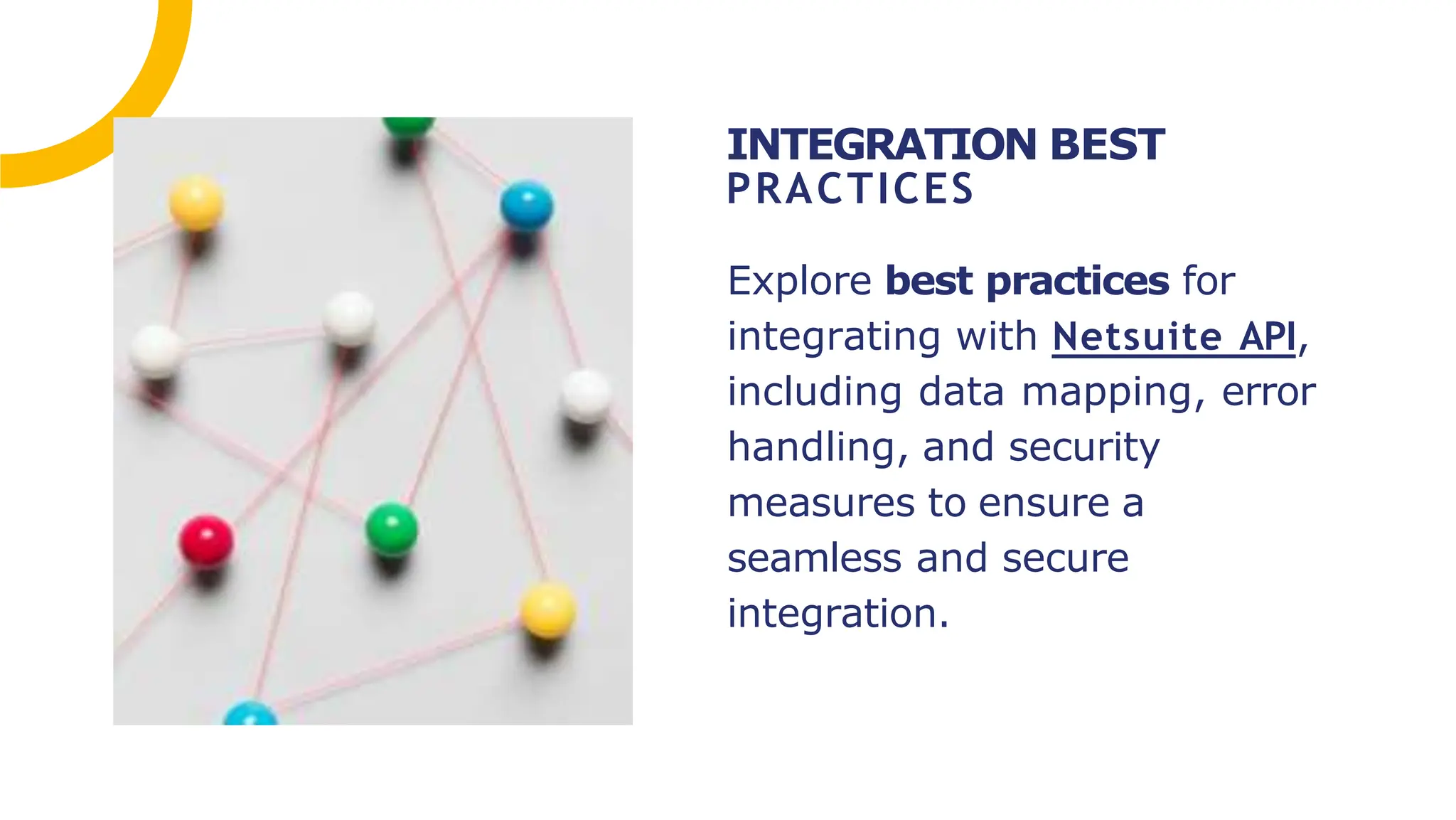 Explore best practices for
integrating with Netsuite API,
including data mapping, error
handling, and security
measures to ensure a
seamless and secure
integration.
INTEGRATION BEST
PRACTICES
 