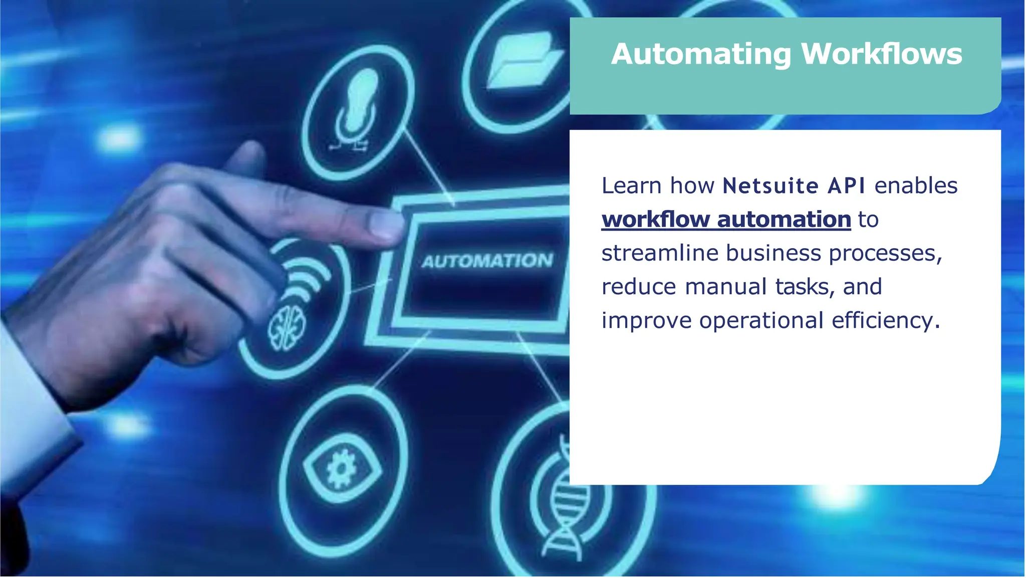 Automating Workﬂows
Learn how Netsuite API enables
workﬂow automation to
streamline business processes,
reduce manual tasks, and
improve operational efficiency.
 