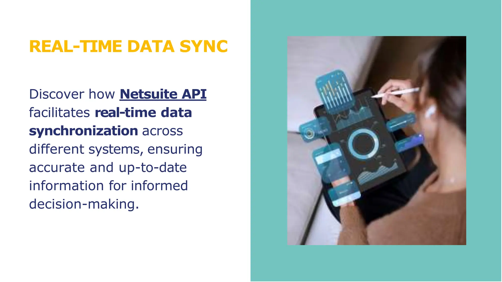 REAL-TIME DATA SYNC
Discover how Netsuite API
facilitates real-time data
synchronization across
different systems, ensuring
accurate and up-to-date
information for informed
decision-making.
 