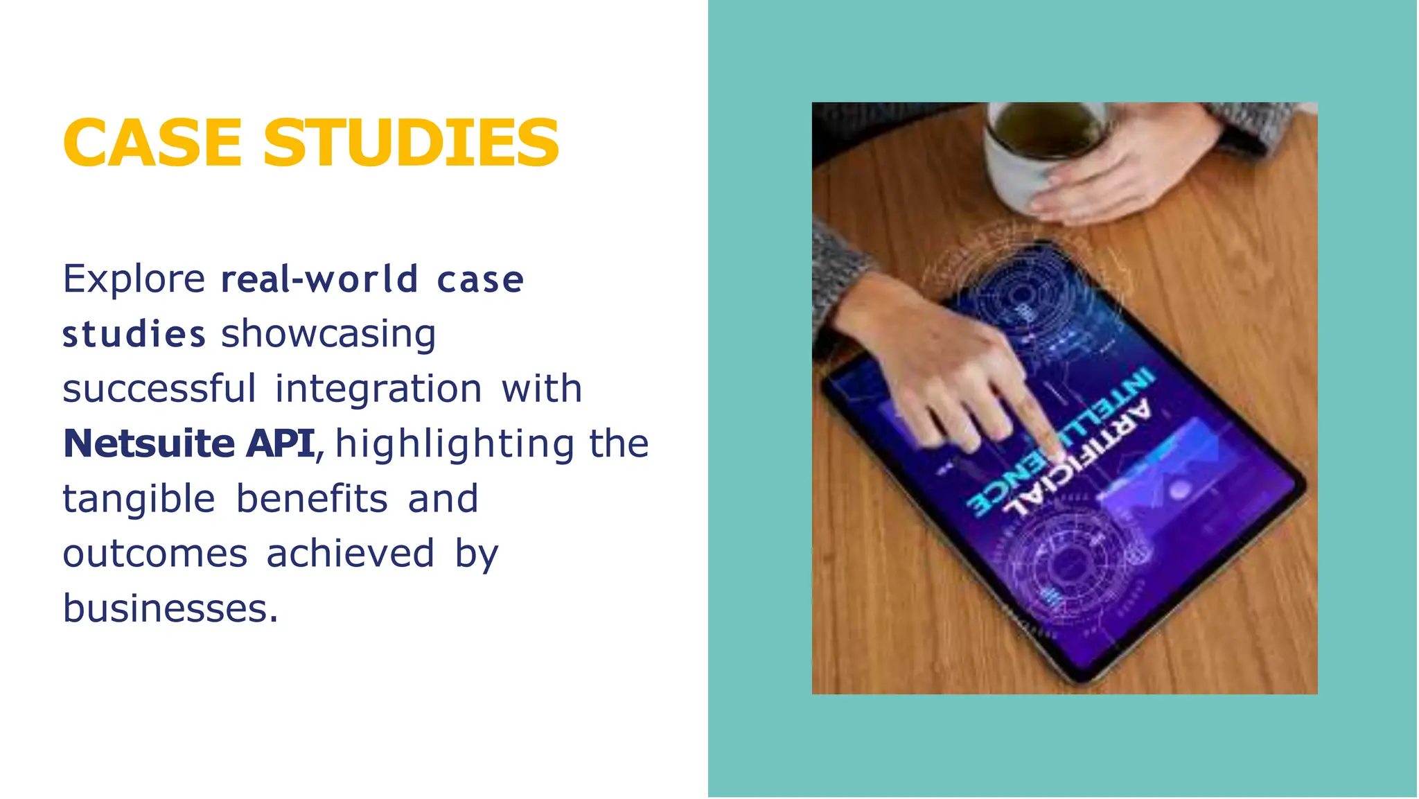 CASE STUDIES
Explore real-world case
studies showcasing
successful integration with
Netsuite API, highlighting the
tangible benefits and
outcomes achieved by
businesses.
 
