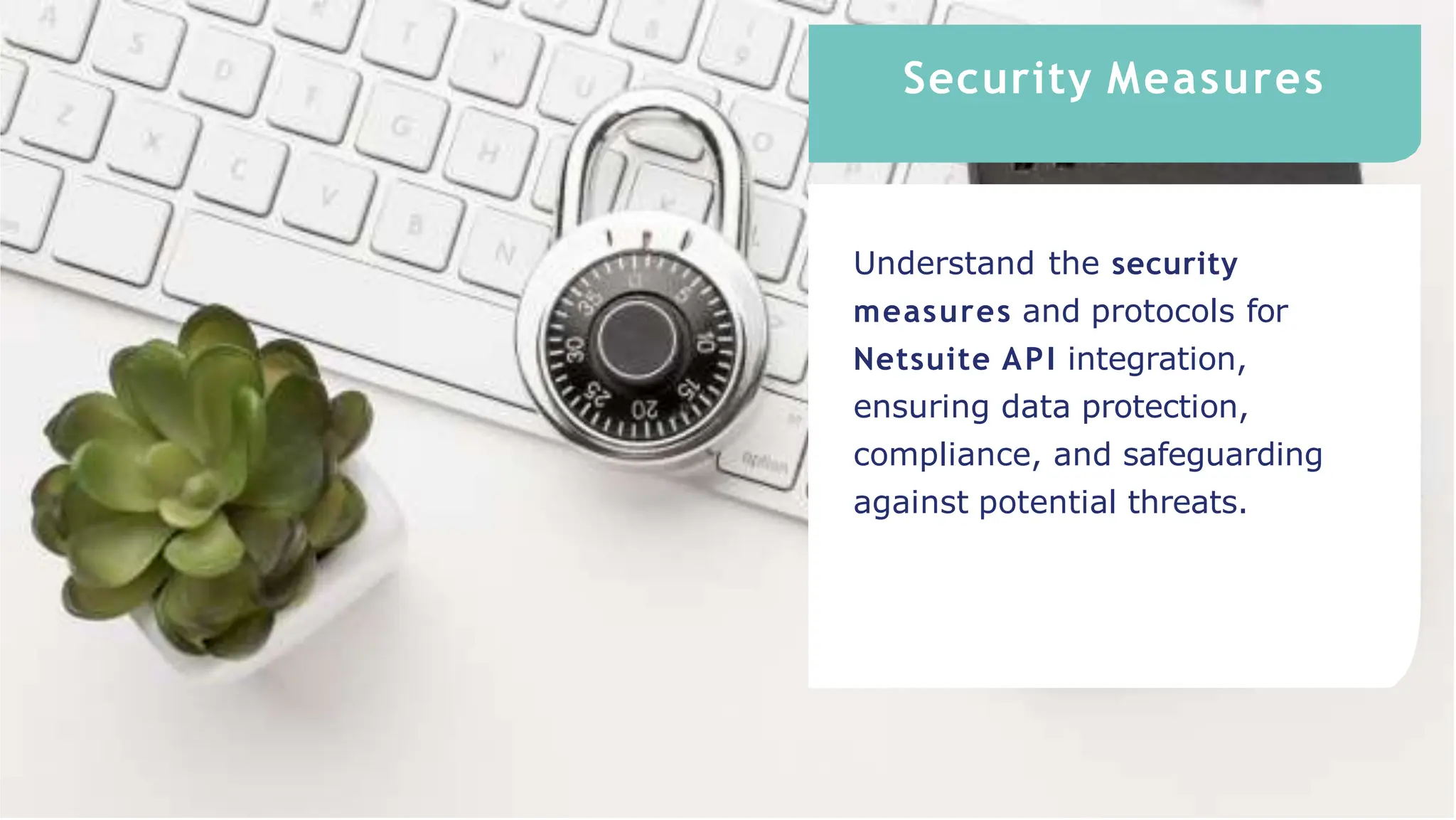 Security Measures
Understand the security
measures and protocols for
Netsuite API integration,
ensuring data protection,
compliance, and safeguarding
against potential threats.
 
