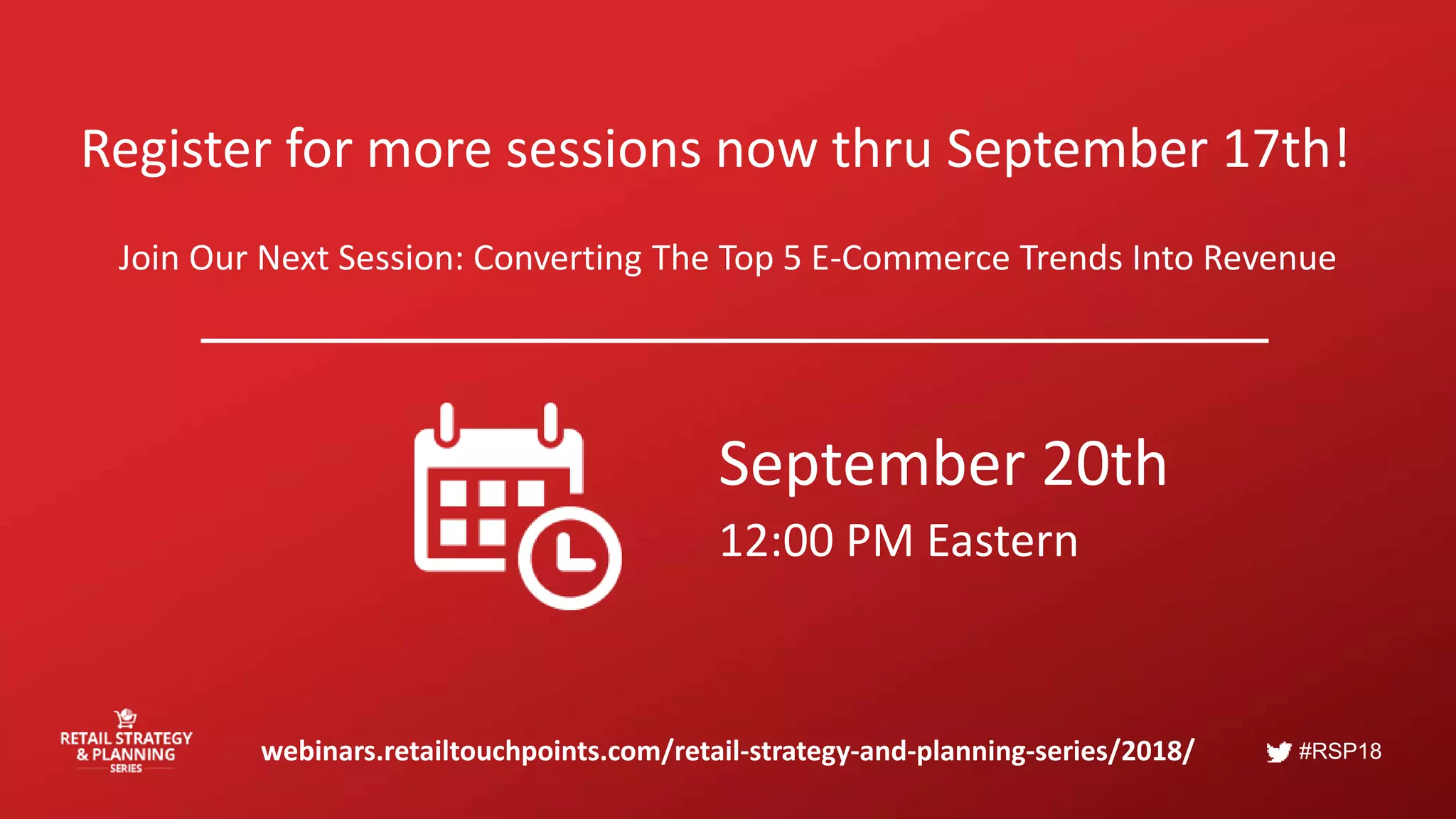 #RSP18
Register for more sessions now thru September 17th!
Join Our Next Session: Converting The Top 5 E-Commerce Trends Into Revenue
webinars.retailtouchpoints.com/retail-strategy-and-planning-series/2018/
September 20th
12:00 PM Eastern
 