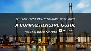 NETSUITE CHINA IMPLEMENTATIONS DONE RIGHT
A COMPREHENSIVE GUIDE
Prepared By Trigger Networks
 