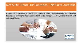 Net Suite Cloud ERP Solutions | NetSuite Australia
NetSuite is Australia's #1 cloud ERP software suite. Join thousands of Australian
businesses moving to NetSuite cloud ERP to be more productive, more efficient and
more profitable.
 