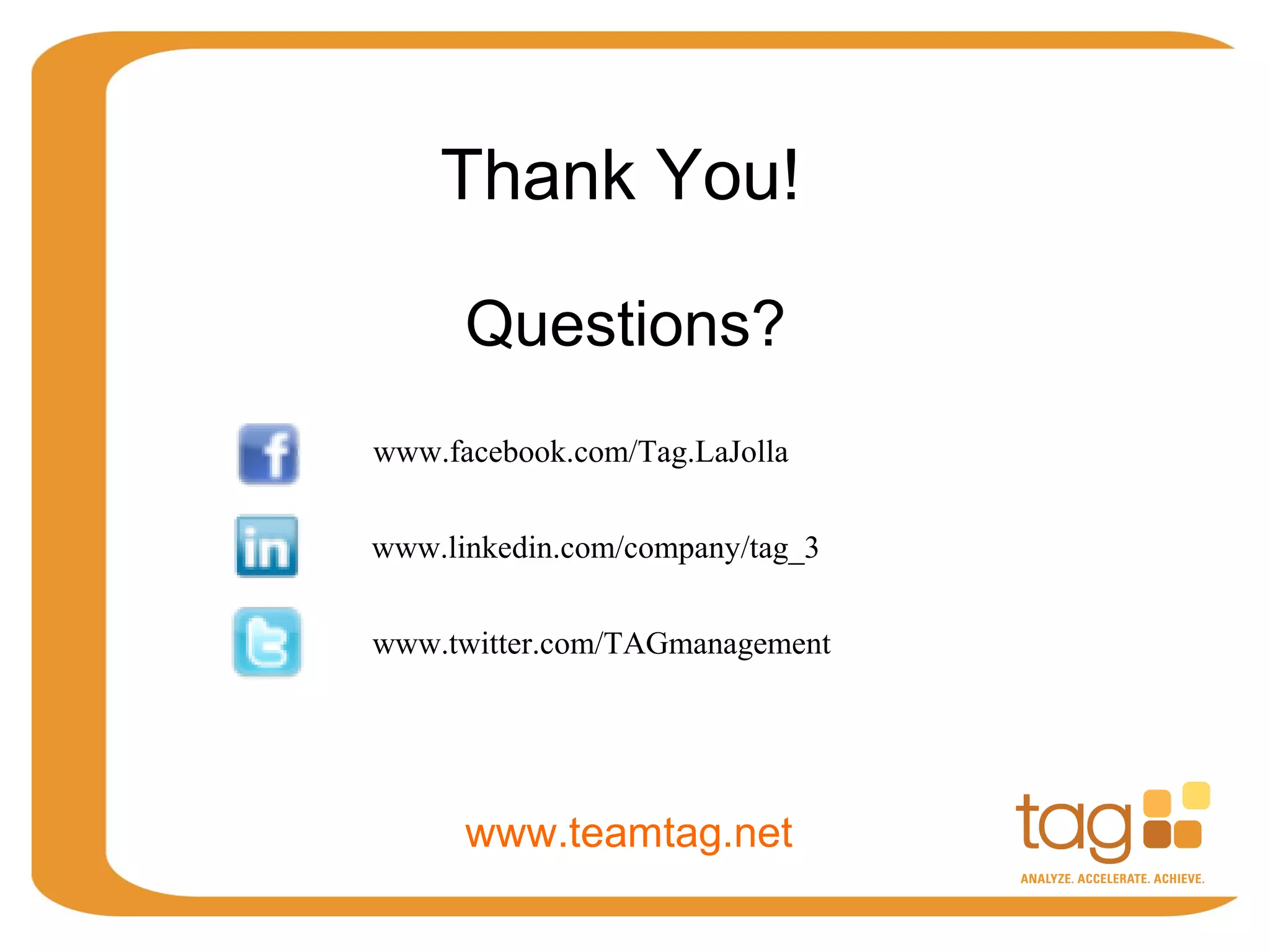 Thank You!

      Questions?
www.facebook.com/Tag.LaJolla


www.linkedin.com/company/tag_3


www.twitter.com/TAGmanagement




      www.teamtag.net
 