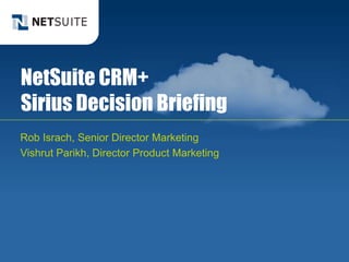NetSuite CRM+
Sirius Decision Briefing
Rob Israch, Senior Director Marketing
Vishrut Parikh, Director Product Marketing
 