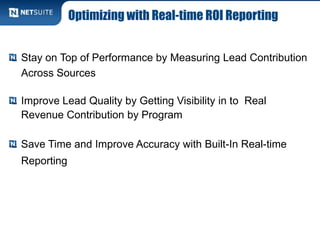 Optimizing with Real-time ROI Reporting
Stay on Top of Performance by Measuring Lead Contribution
Across Sources
Improve Lead Quality by Getting Visibility in to Real
Revenue Contribution by Program
Save Time and Improve Accuracy with Built-In Real-time
Reporting
 