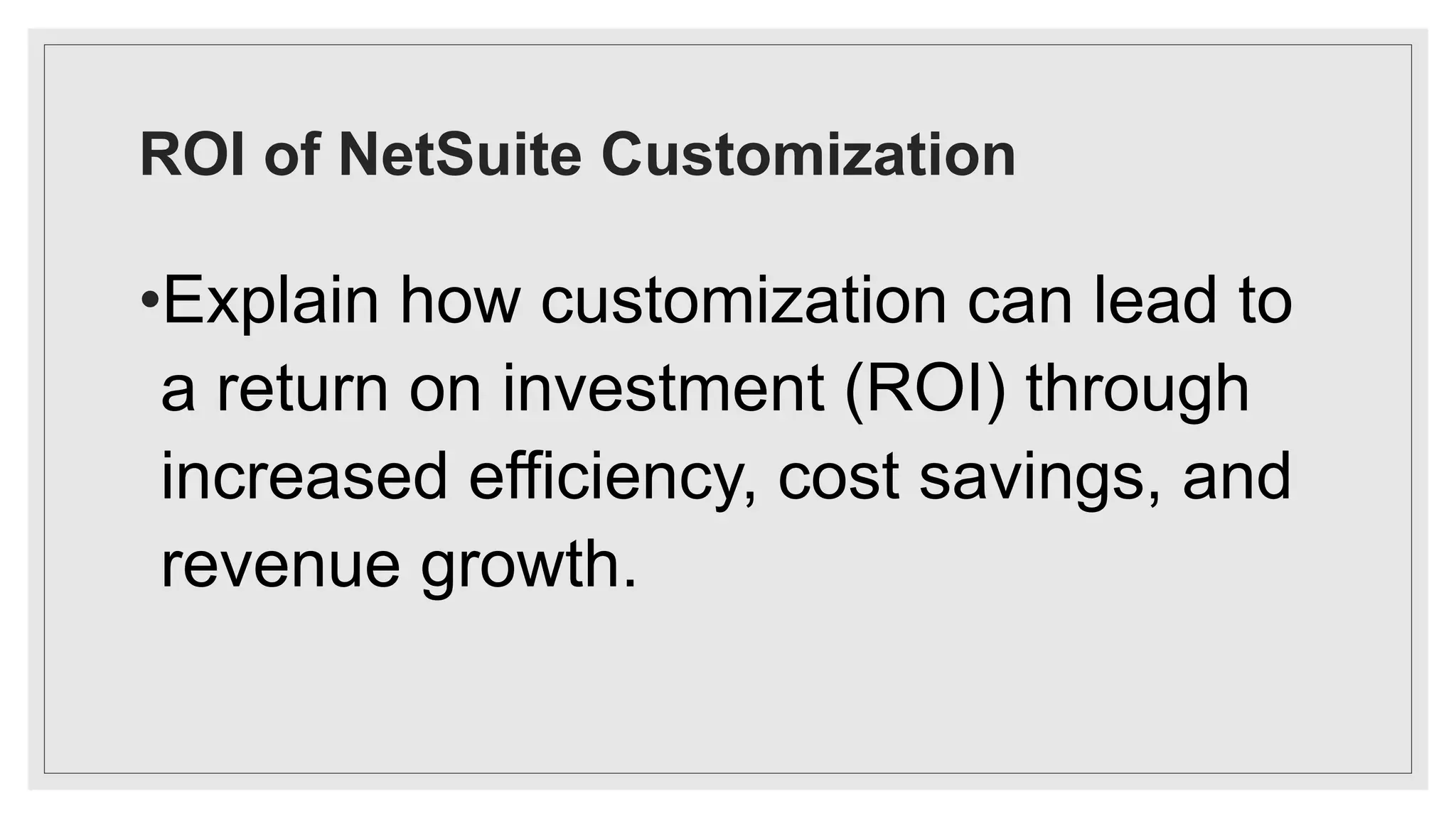 ROI of NetSuite Customization
•Explain how customization can lead to
a return on investment (ROI) through
increased efficiency, cost savings, and
revenue growth.
 
