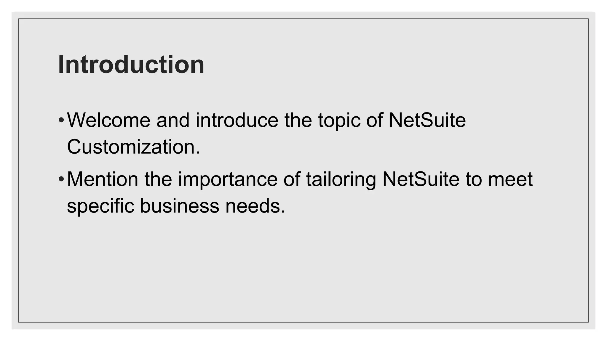 Introduction
•Welcome and introduce the topic of NetSuite
Customization.
•Mention the importance of tailoring NetSuite to meet
specific business needs.
 